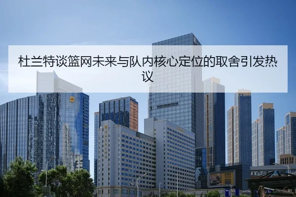 杜兰特谈篮网未来与队内核心定位的取舍引发热议